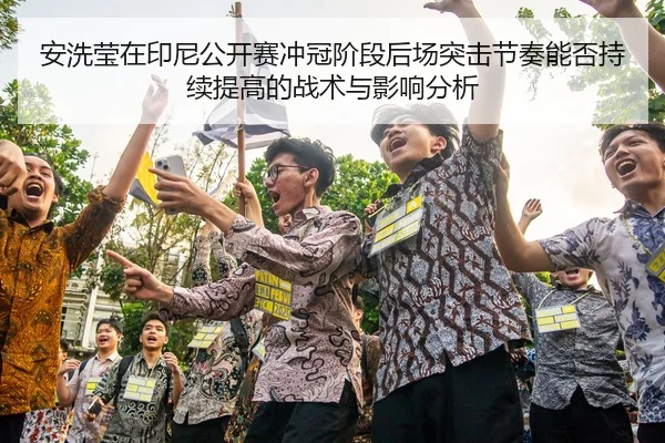 安洗莹在印尼公开赛冲冠阶段后场突击节奏能否持续提高的战术与影响分析