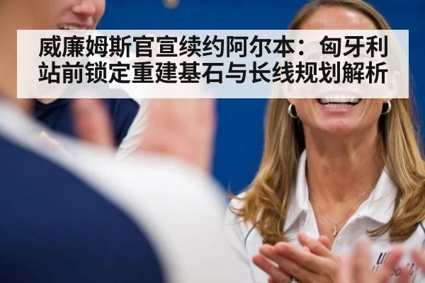威廉姆斯官宣续约阿尔本：匈牙利站前锁定重建基石与长线规划解析