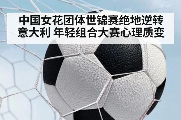 中国女花团体世锦赛绝地逆转意大利 年轻组合大赛心理质变