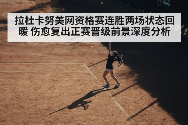 拉杜卡努美网资格赛连胜两场状态回暖 伤愈复出正赛晋级前景深度分析